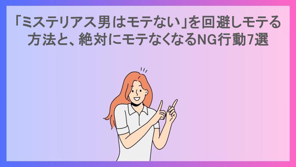 「ミステリアス男はモテない」を回避しモテる方法と、絶対にモテなくなるNG行動7選